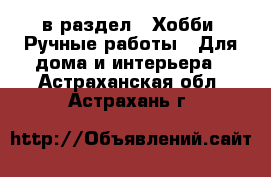  в раздел : Хобби. Ручные работы » Для дома и интерьера . Астраханская обл.,Астрахань г.